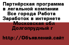 Партнёрская программа в легальной компании  - Все города Работа » Заработок в интернете   . Московская обл.,Долгопрудный г.